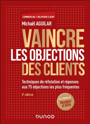 Vaincre les objections des clients : techniques de réfutation et réponses aux 75 objections les plus fréquentes - Michaël Aguilar