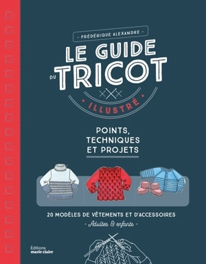 Le guide du tricot illustré : points, techniques et projets : 20 modèles de vêtements et d'accessoires adultes & enfants - Frédérique Alexandre