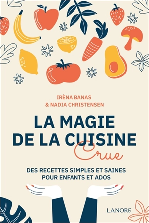 La magie de la cuisine crue : des recettes simples et saines pour enfants et ados - Irèna Banas