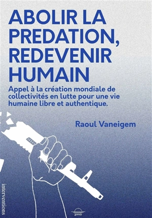 Abolir la prédation, redevenir humain : appel à la création mondiale de collectivités en lutte pour une vie humaine libre et authentique - Raoul Vaneigem