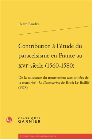 Contribution à l'étude du paracelsisme en France au XVIe siècle (1560-1580) : de la naissance du mouvement aux années de la maturité : le Demosterion de Roch Le Baillif (1578) - Hervé Baudry