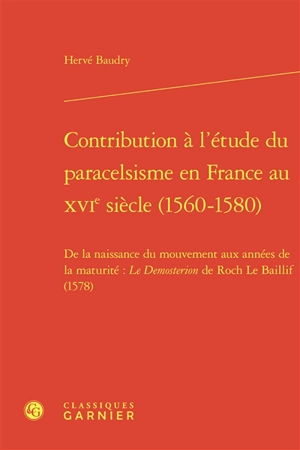 Contribution à l'étude du paracelsisme en France au XVIe siècle (1560-1580) : de la naissance du mouvement aux années de la maturité : le Demosterion de Roch Le Baillif (1578) - Hervé Baudry