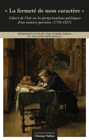 La fermeté de mon caractère : Gibert de l'Isle ou les pérégrinations politiques d'un notaire parisien (1754-1837) - Charles-Antoine Gibert de l'Isle