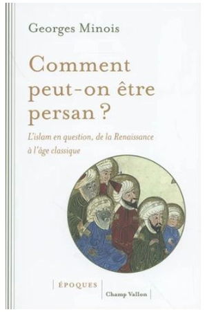 Comment peut-on être persan ? : l'islam en question, de la Renaissance à l'âge classique (1453-1721) - Georges Minois