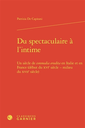 Du spectaculaire à l'intime : un siècle de commedia erudita en Italie et en France (début du XVIe siècle-milieu du XVIIe siècle) - Patrizia De Capitani Bertrand