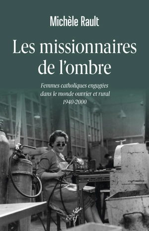 Les missionnaires de l'ombre : femmes catholiques engagées dans le monde ouvrier et rural : 1940-2000 - Michèle Rault