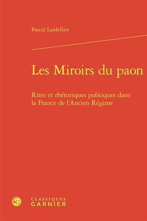 Les miroirs du paon : rites et rhétoriques politiques dans la France de l'Ancien Régime - Pascal Lardellier