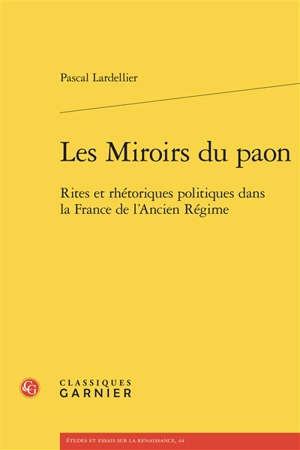 Les miroirs du paon : rites et rhétoriques politiques dans la France de l'Ancien Régime - Pascal Lardellier