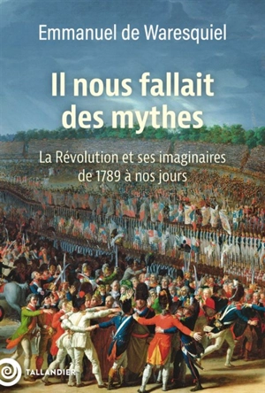 Il nous fallait des mythes : la Révolution et ses imaginaires de 1789 à nos jours - Emmanuel de Waresquiel