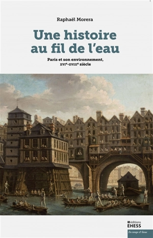 Une histoire au fil de l'eau : Paris et son environnement, XVIe-XVIIIe siècle - Raphaël Morera