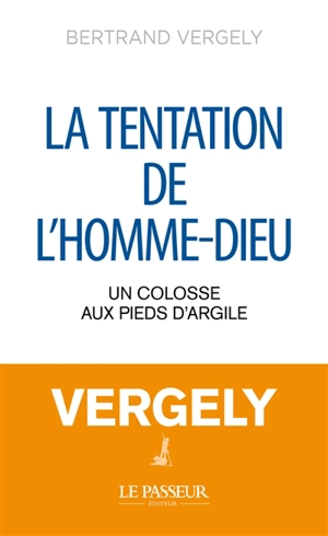 La tentation de l'homme-Dieu : un colosse aux pieds d'argile - Bertrand Vergely