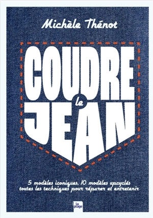 Coudre le jean : 5 modèles iconiques, 10 modèles upcyclés : toutes les techniques pour réparer et entretenir vos vêtements en denim - Michèle Thénot