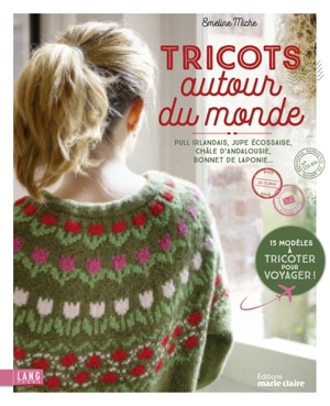 Tricots autour du monde : pull irlandais, jupe écossaise, châle d'Andalousie, bonnet de Laponie : 15 modèles à tricoter pour voyager ! - Emeline Miche