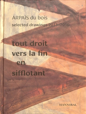 Tout droit vers la fin en sifflotant : selected drawings 2013-2016 - Arpaïs Du Bois