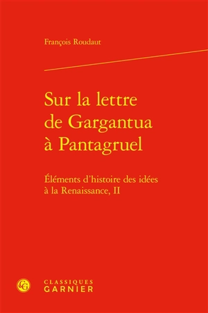 Eléments d'histoire des idées à la Renaissance. Vol. 2. Sur la lettre de Gargantua à Pantagruel - François Roudaut