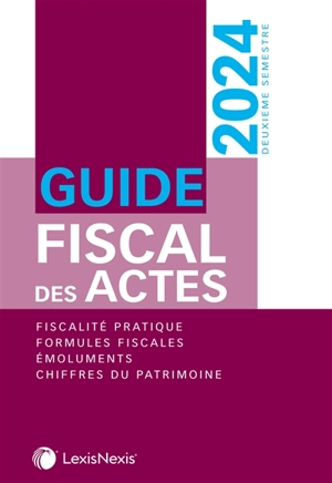 Guide fiscal des actes : deuxième semestre, 2024 : fiscalité pratique, formules fiscales, émoluments, chiffres du patrimoine