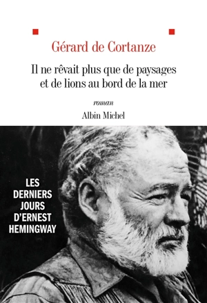 Il ne rêvait plus que de paysages et de lions au bord de la mer : les derniers jours d’Ernest Hemingway - Gérard de Cortanze