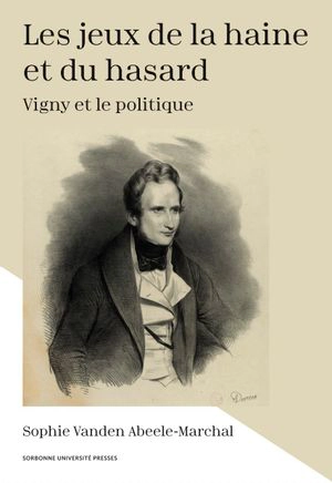 Les jeux de la haine et du hasard : Vigny et le politique - Sophie Vanden Abeele