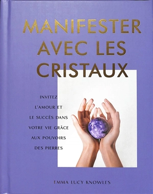 Manifester avec les cristaux : invitez l'amour et le succès dans votre vie grâce aux pouvoirs des pierres - Emma Lucy Knowles