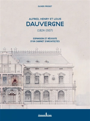 Alfred, Henry et Louis Dauvergne (1824-1937) : expansion et réussite d'un cabinet d'architectes - Olivier Prisset