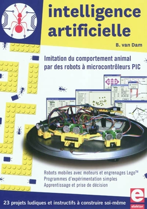 Intelligence artificielle : imitation du comportement animal par des robots à microcontrôleurs PIC : 23 projets ludiques et instructifs à construire soi-même, robots mobiles avec moteurs et engrenages Lego, programmes d'expérimentation simples, appre - Bert van Dam