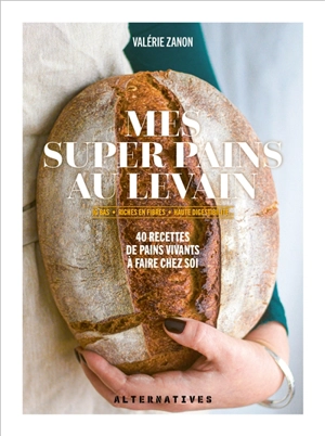 Mes super pains au levain : IG bas, riches en fibres, haute digestibilité... : 40 recettes de pains vivants à faire chez soi - Valérie Zanon