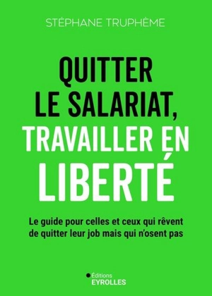 Quitter le salariat, travailler en liberté : le guide pour celles et ceux qui rêvent de quitter leur job mais n'osent pas - Stéphane Truphème