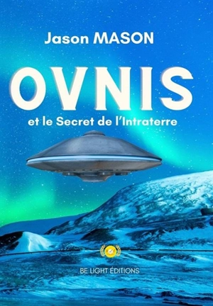 Ovnis et le secret de l'intraterre : ils ont toujours été là et veillent sur nous ! : le programme spatial secret, les disques volants et les bases lunaires allemands, l'Atlantide, les hommes-lézards, les extraterrestres de Roswell et les bases de l' - Jason Mason