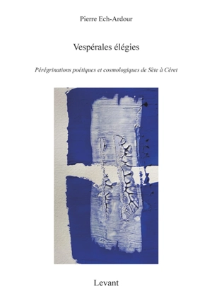 Trilogie. Vol. 1. Vespérales élégies : pérégrinations poétiques et cosmologiques de Sète à Céret - Pierre Ech-Ardour