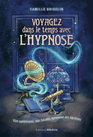 Voyagez dans le temps avec l'hypnose : vies antérieures, vies futures, mémoires des ancêtres - Camille Griselin