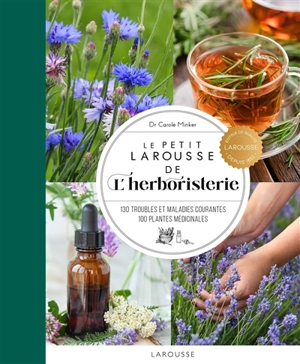 Le petit Larousse de l'herboristerie : 130 troubles et maladies courantes, 100 plantes médicinales - Carole Minker