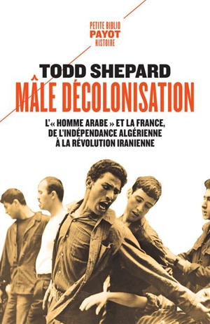 Mâle décolonisation : l'homme arabe et la France, de l'indépendance algérienne à la révolution iranienne (1962-1979) - Todd Shepard