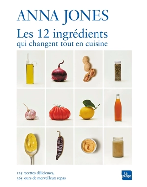 Les 12 ingrédients qui changent tout en cuisine : 125 recettes délicieuses, 365 jours de merveilleux repas - Anna Jones