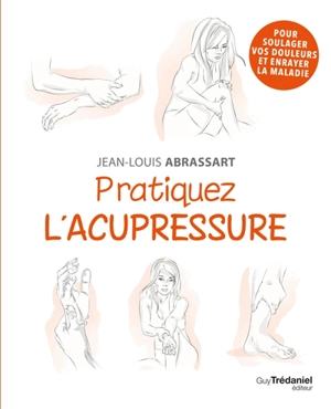 Pratiquez l'acupressure : soulagez vos douleurs et prévenez la maladie - Jean-Louis Abrassart