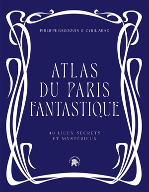 Atlas du Paris fantastique : 40 lieux secrets et mystérieux - Philippe Baudouin