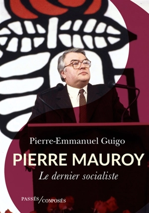 Pierre Mauroy : le dernier socialiste - Pierre-Emmanuel Guigo