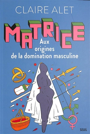 Matrice : aux origines de la domination masculine - Claire Alet