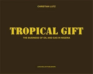 Christian Lutz Tropical Gift : The Business of Oil and Gas in Nigeria - Christian LUTZ