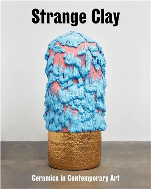 Strange Clay : Ceramics in contemporary art - Ralph Rugoff