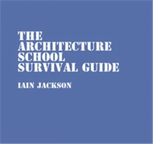 The Architecture School Survival Guide - Iain Jackson