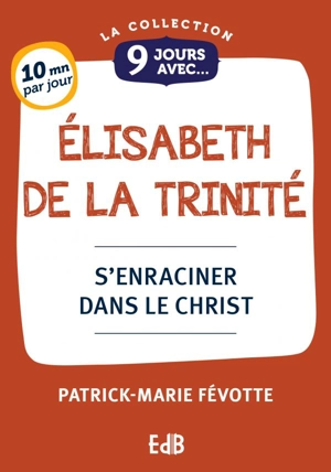 9 jours avec Elisabeth de la Trinité : s'enraciner dans le Christ - Patrick-Marie Févotte