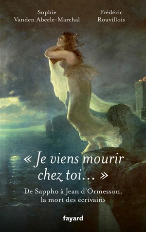 Je viens mourir chez toi... : de Sappho à Jean d'Ormesson, la mort des écrivains - Sophie Vanden Abeele