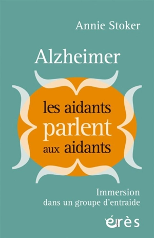 Alzheimer : les aidants parlent aux aidants : immersion dans un groupe d'entraide - Annie Stoker