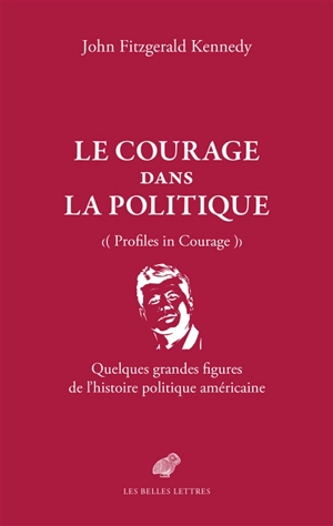 Le courage dans la politique : quelques grandes figures de l'histoire politique américaine. Profiles in courage - John Fitzgerald Kennedy