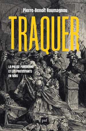 Traquer : la police parisienne et les protestants en 1685 - Pierre-Benoît Roumagnou