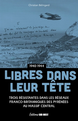 Libres dans leur tête : Josette, Louise et Violette, résistantes au coeur des réseaux franco-britanniques : 1940-1944 - Christian Bélingard