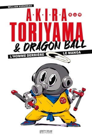 Akira Toriyama & Dragon Ball : l'homme derrière le manga - William Audureau