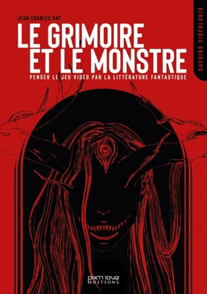 Le grimoire et le monstre : penser le jeu vidéo par la littérature fantastique - Jean-Charles Ray