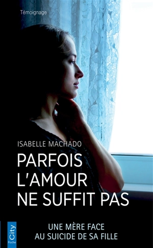 Parfois l'amour ne suffit pas : une mère face au suicide de sa fille - Isabelle Machado