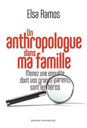 Un anthropologue dans ma famille : menez une enquête dont vos grands-parents sont les héros - Elsa Ramos